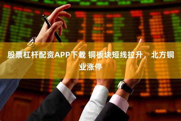 股票杠杆配资APP下载 铜板块短线拉升，北方铜业涨停