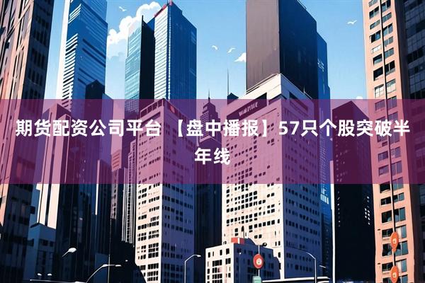 期货配资公司平台 【盘中播报】57只个股突破半年线