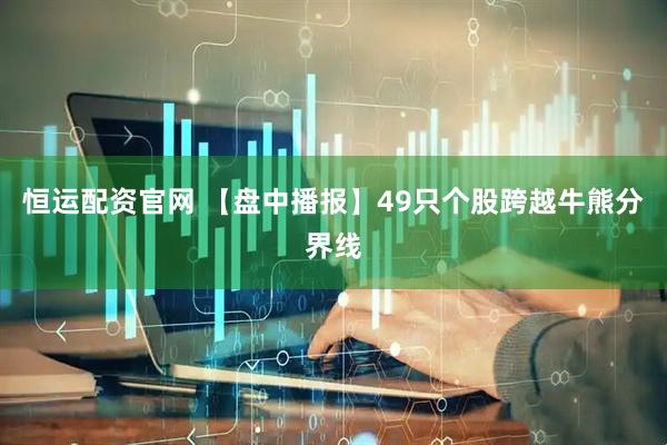 恒运配资官网 【盘中播报】49只个股跨越牛熊分界线