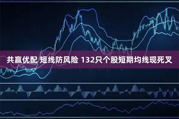 共赢优配 短线防风险 132只个股短期均线现死叉