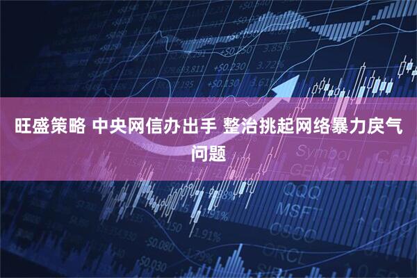 旺盛策略 中央网信办出手 整治挑起网络暴力戾气问题