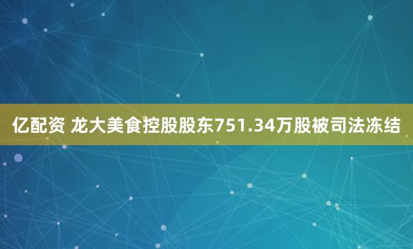 亿配资 龙大美食控股股东751.34万股被司法冻结