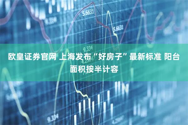 欧皇证券官网 上海发布“好房子”最新标准 阳台面积按半计容