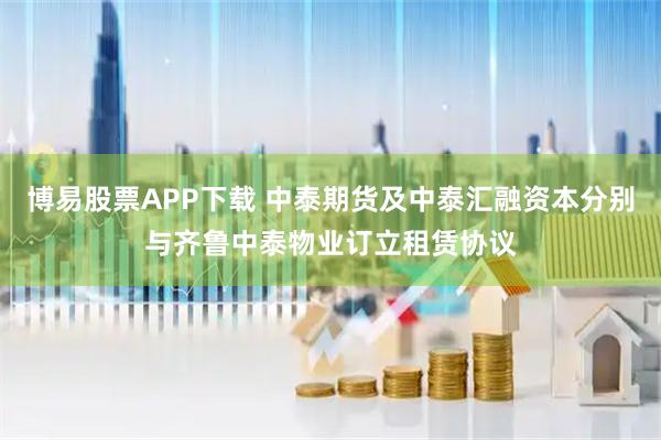 博易股票APP下载 中泰期货及中泰汇融资本分别与齐鲁中泰物业订立租赁协议