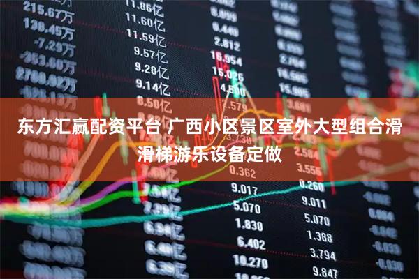 东方汇赢配资平台 广西小区景区室外大型组合滑滑梯游乐设备定做