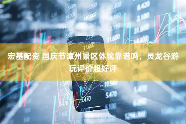 宏基配资 国庆节漳州景区体验靠谱吗，灵龙谷游玩评价超好评