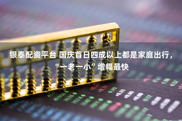 银泰配资平台 国庆首日四成以上都是家庭出行，“一老一小”增幅最快
