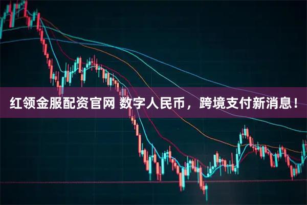 红领金服配资官网 数字人民币，跨境支付新消息！