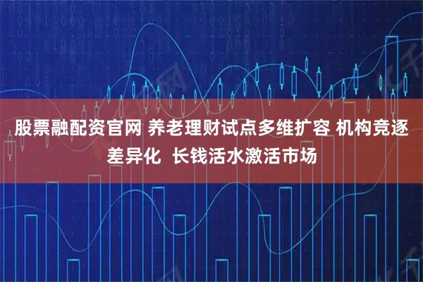 股票融配资官网 养老理财试点多维扩容 机构竞逐差异化  长钱活水激活市场