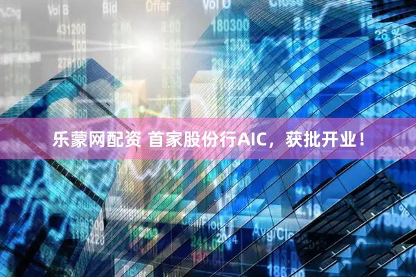 乐蒙网配资 首家股份行AIC，获批开业！