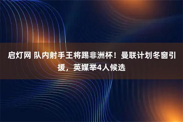 启灯网 队内射手王将踢非洲杯！曼联计划冬窗引援，英媒举4人候选