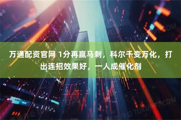 万通配资官网 1分再赢马刺，科尔千变万化，打出连招效果好，一人成催化剂