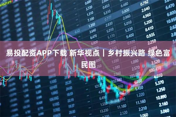 易投配资APP下载 新华视点｜乡村振兴路 绿色富民图