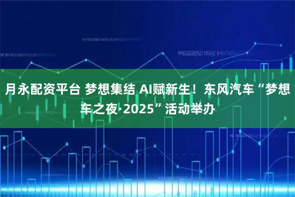 月永配资平台 梦想集结 AI赋新生！东风汽车“梦想车之夜·2025”活动举办
