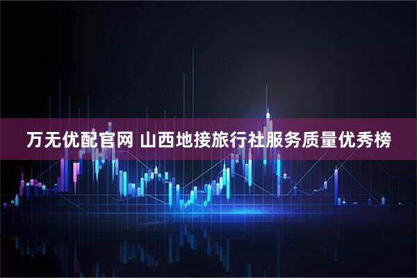 万无优配官网 山西地接旅行社服务质量优秀榜