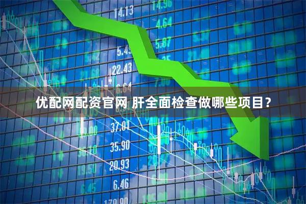 优配网配资官网 肝全面检查做哪些项目？
