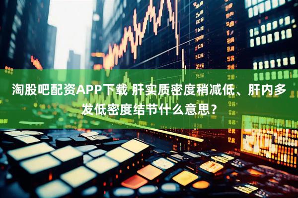 淘股吧配资APP下载 肝实质密度稍减低、肝内多发低密度结节什么意思？