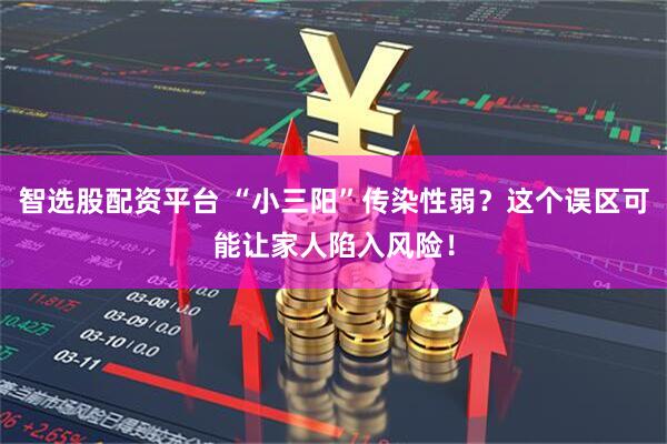 智选股配资平台 “小三阳”传染性弱？这个误区可能让家人陷入风险！