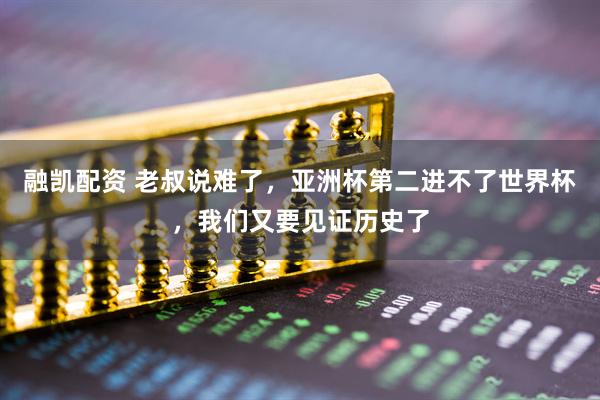 融凯配资 老叔说难了，亚洲杯第二进不了世界杯，我们又要见证历史了