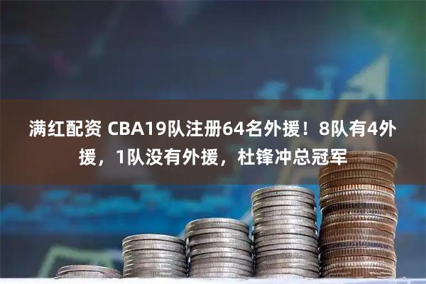 满红配资 CBA19队注册64名外援！8队有4外援，1队没有外援，杜锋冲总冠军