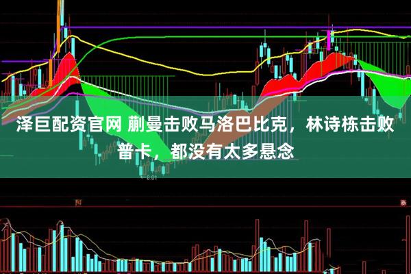 泽巨配资官网 蒯曼击败马洛巴比克，林诗栋击败普卡，都没有太多悬念