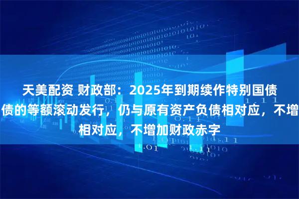 天美配资 财政部：2025年到期续作特别国债是原特别国债的等额滚动发行，仍与原有资产负债相对应，不增加财政赤字