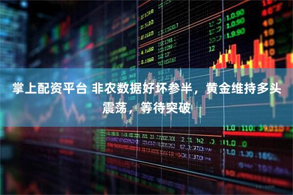 掌上配资平台 非农数据好坏参半，黄金维持多头震荡，等待突破