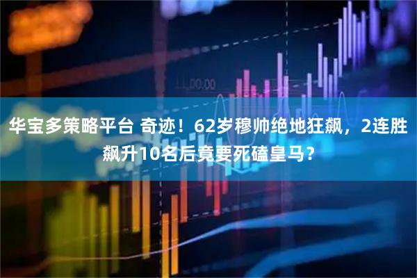 华宝多策略平台 奇迹！62岁穆帅绝地狂飙，2连胜飙升10名后竟要死磕皇马？