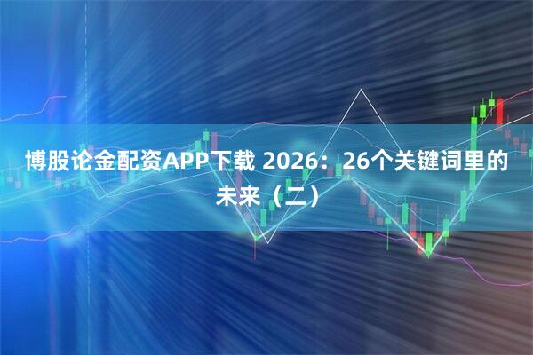 博股论金配资APP下载 2026：26个关键词里的未来（二）