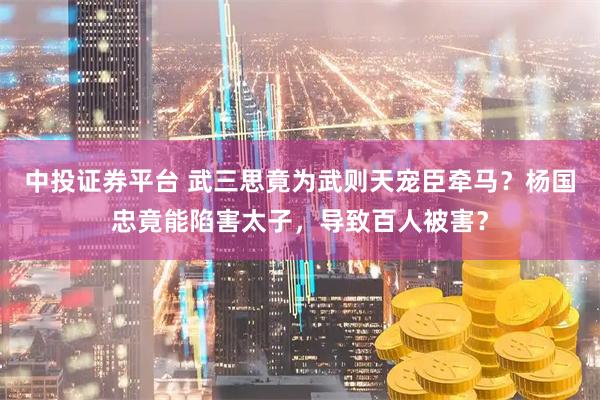 中投证券平台 武三思竟为武则天宠臣牵马？杨国忠竟能陷害太子，导致百人被害？