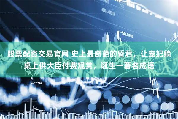 股票配资交易官网 史上最奇葩的昏君，让宠妃躺桌上供大臣付费观赏，诞生一著名成语