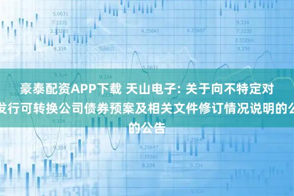 豪泰配资APP下载 天山电子: 关于向不特定对象发行可转换公司债券预案及相关文件修订情况说明的公告