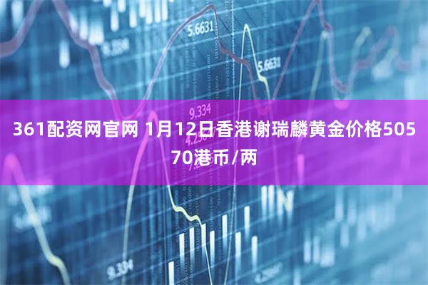 361配资网官网 1月12日香港谢瑞麟黄金价格50570港币/两