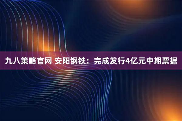 九八策略官网 安阳钢铁：完成发行4亿元中期票据