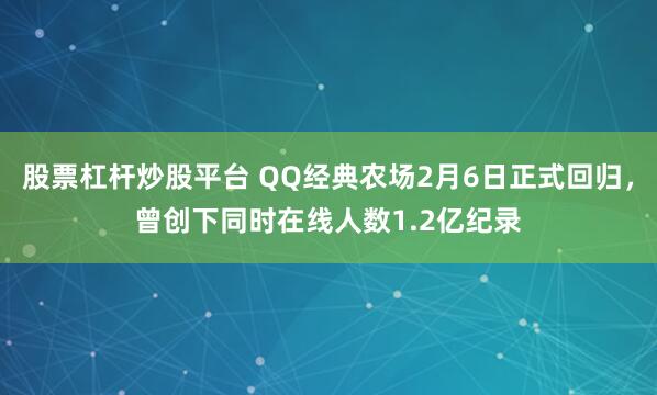 股票杠杆炒股平台 QQ经典农场2月6日正式回归，曾创下同时在线人数1.2亿纪录